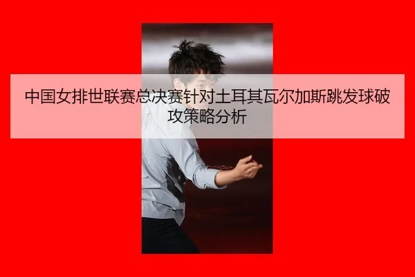 中国女排世联赛总决赛针对土耳其瓦尔加斯跳发球破攻策略分析