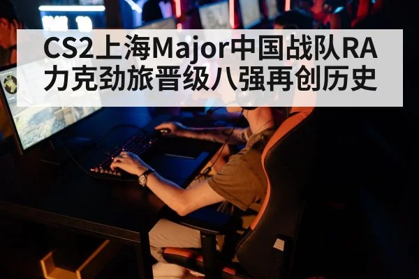 CS2上海Major中国战队RA力克劲旅晋级八强再创历史