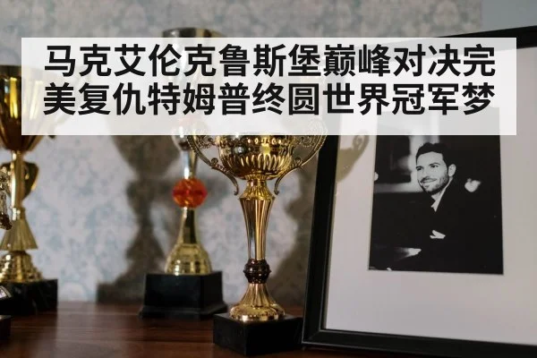 马克艾伦克鲁斯堡巅峰对决完美复仇特姆普终圆世界冠军梦