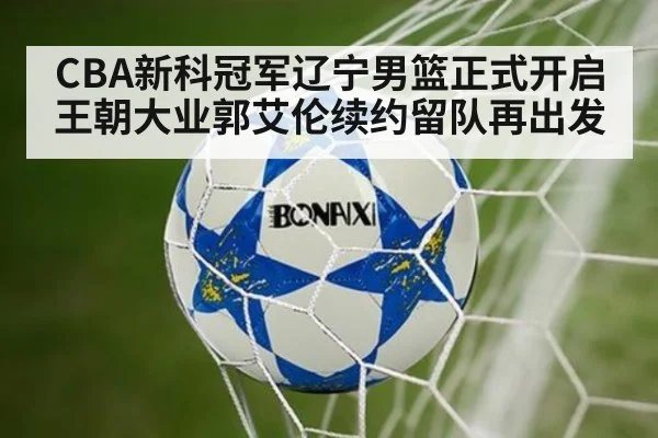 CBA新科冠军辽宁男篮正式开启王朝大业郭艾伦续约留队再出发